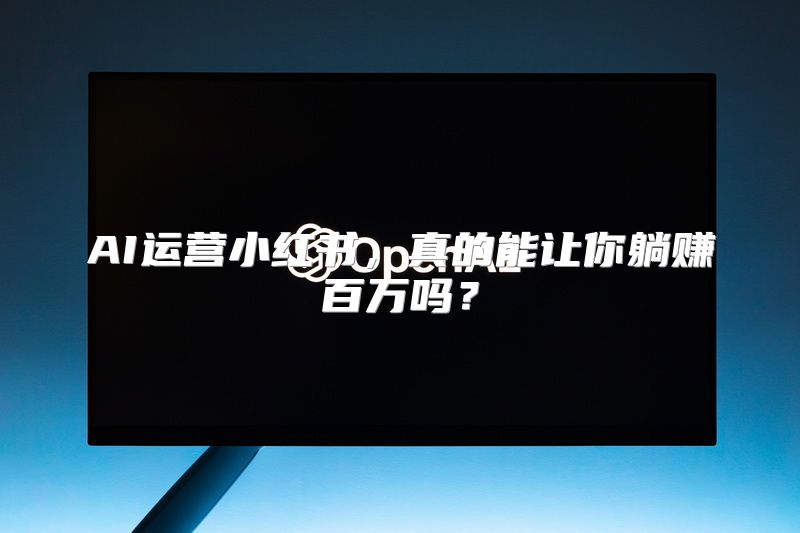 AI运营小红书，真的能让你躺赚百万吗？