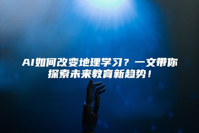 AI如何改变地理学习？一文带你探索未来教育新趋势！