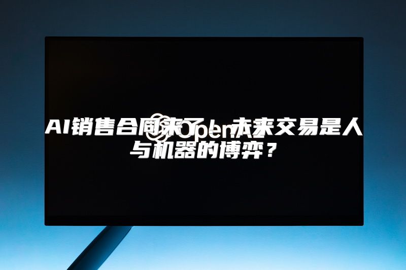 AI销售合同来了！未来交易是人与机器的博弈？