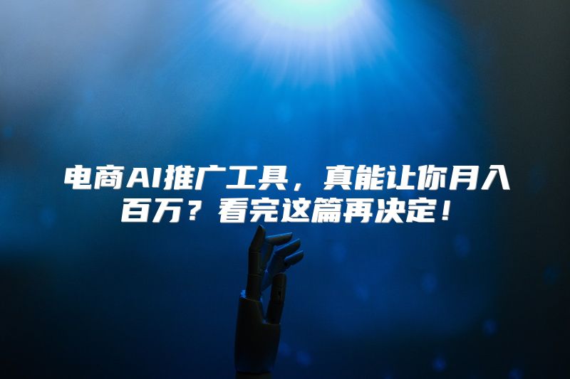 电商AI推广工具，真能让你月入百万？看完这篇再决定！