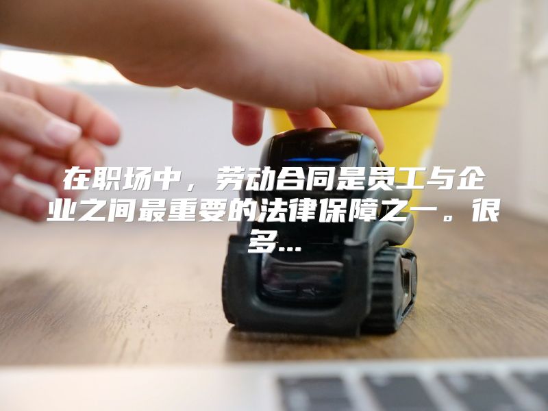 在职场中，劳动合同是员工与企业之间最重要的法律保障之一。很多...