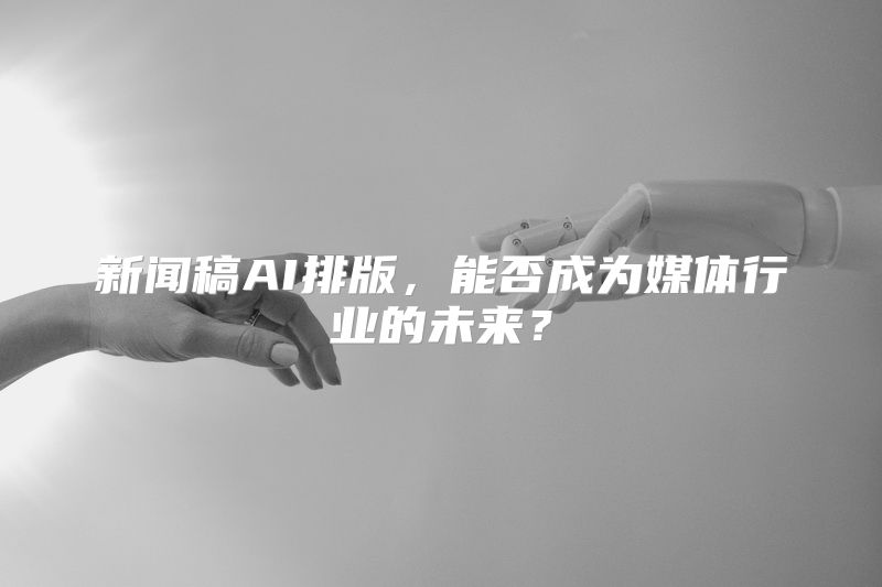 新闻稿AI排版，能否成为媒体行业的未来？