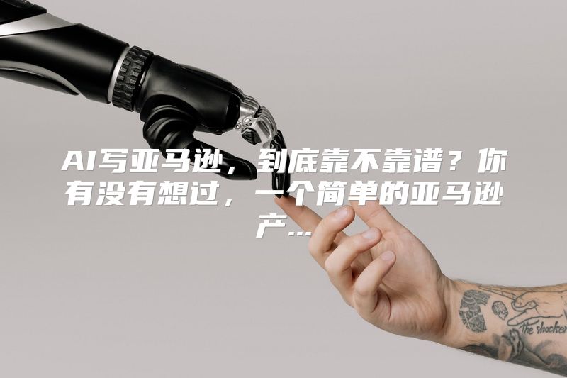AI写亚马逊，到底靠不靠谱？你有没有想过，一个简单的亚马逊产...