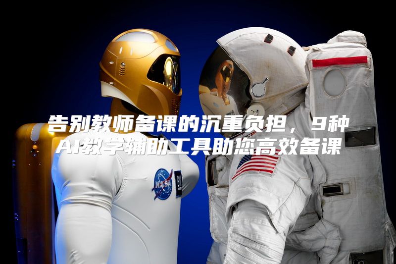 告别教师备课的沉重负担，9种AI教学辅助工具助您高效备课