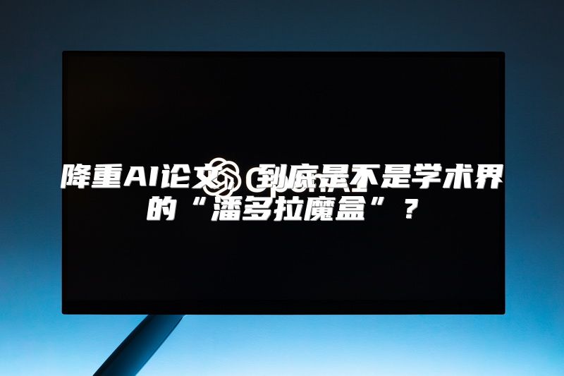 降重AI论文，到底是不是学术界的“潘多拉魔盒”？