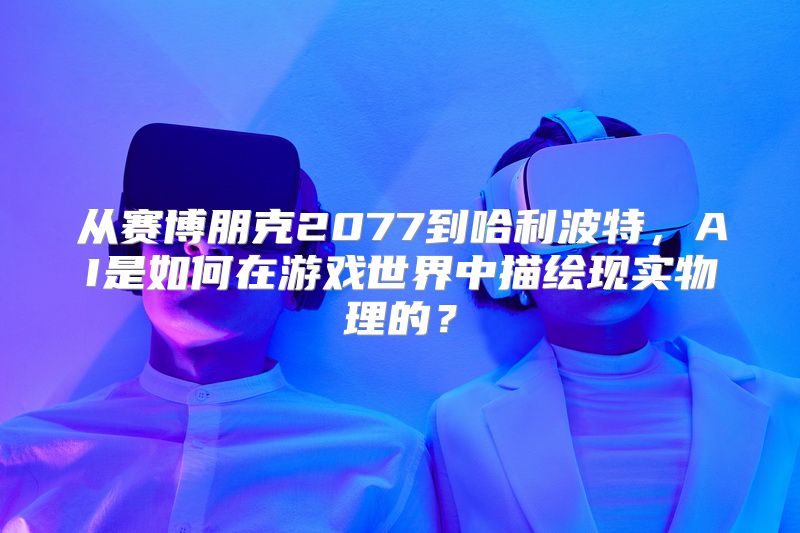 从赛博朋克2077到哈利波特，AI是如何在游戏世界中描绘现实物理的？