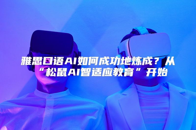 雅思口语AI如何成功地炼成？从“松鼠AI智适应教育”开始