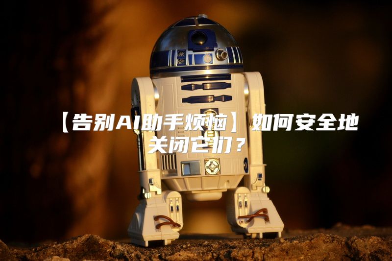 【告别AI助手烦恼】如何安全地关闭它们？