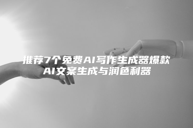 推荐7个免费AI写作生成器爆款AI文案生成与润色利器