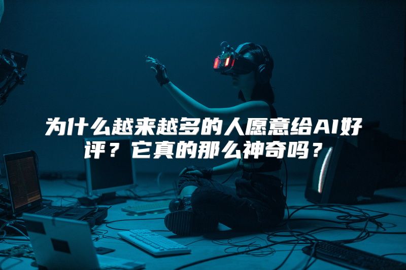 为什么越来越多的人愿意给AI好评？它真的那么神奇吗？