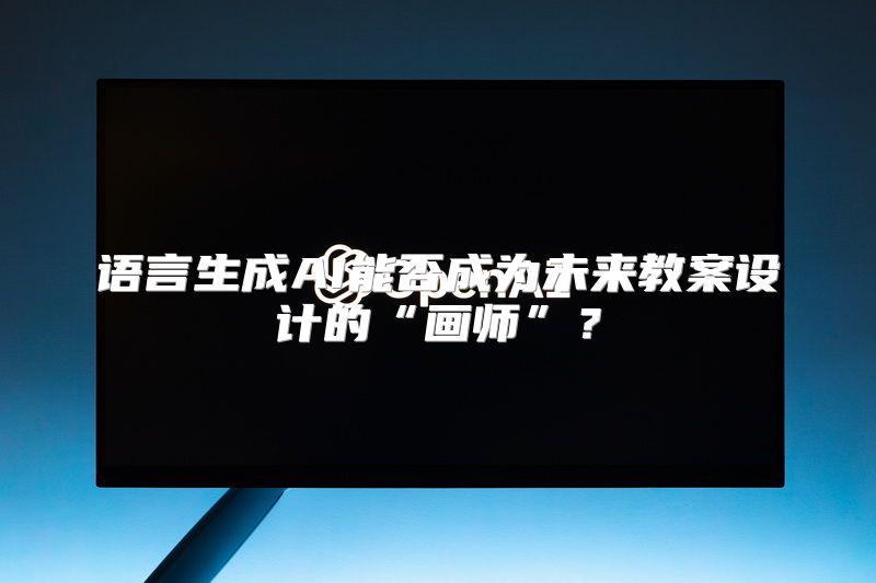 语言生成AI能否成为未来教案设计的“画师”？