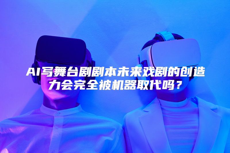 AI写舞台剧剧本未来戏剧的创造力会完全被机器取代吗？
