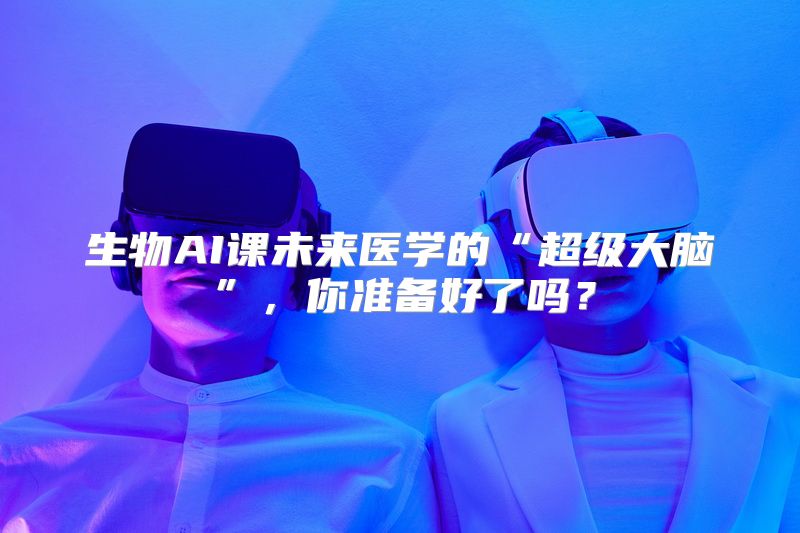 生物AI课未来医学的“超级大脑”，你准备好了吗？