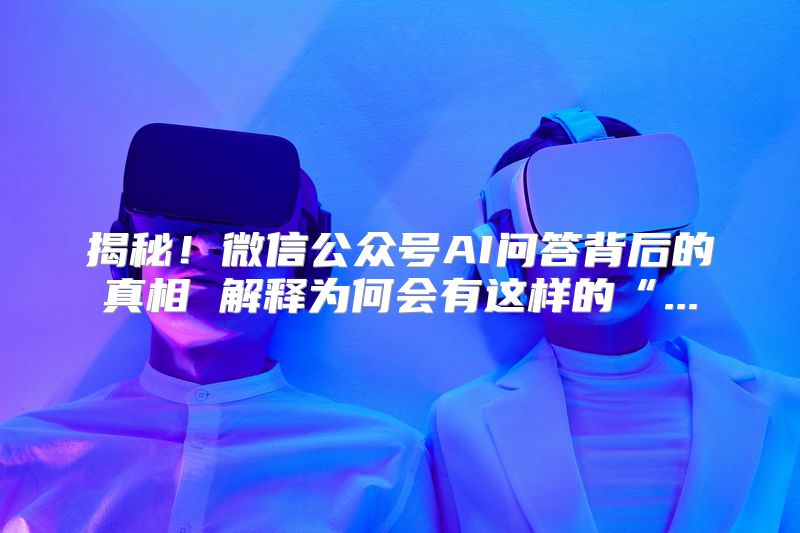 揭秘！微信公众号AI问答背后的真相 解释为何会有这样的“...