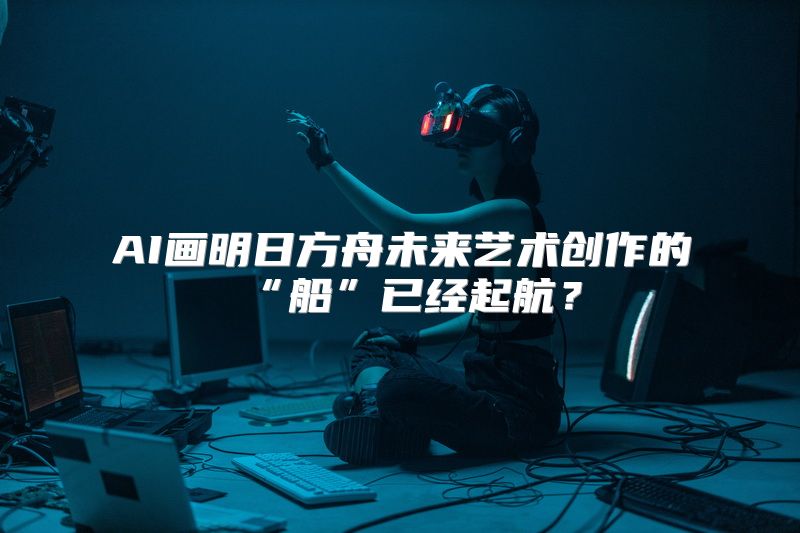 AI画明日方舟未来艺术创作的“船”已经起航？