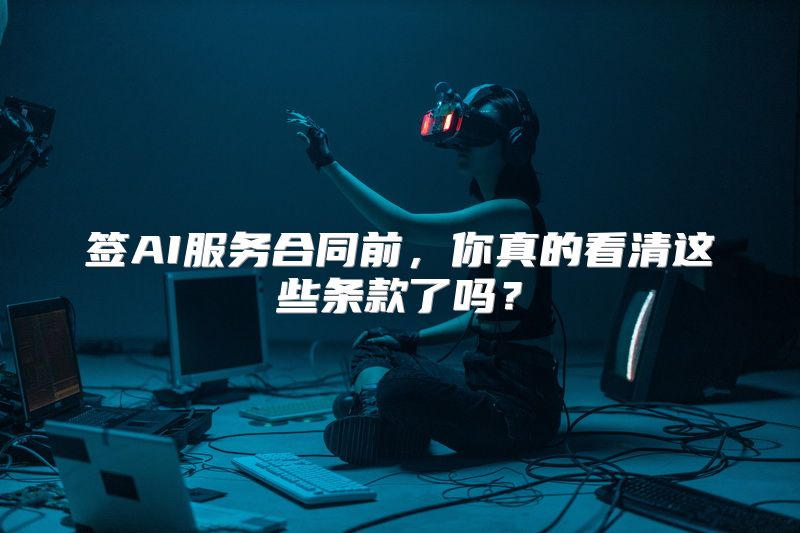 签AI服务合同前，你真的看清这些条款了吗？