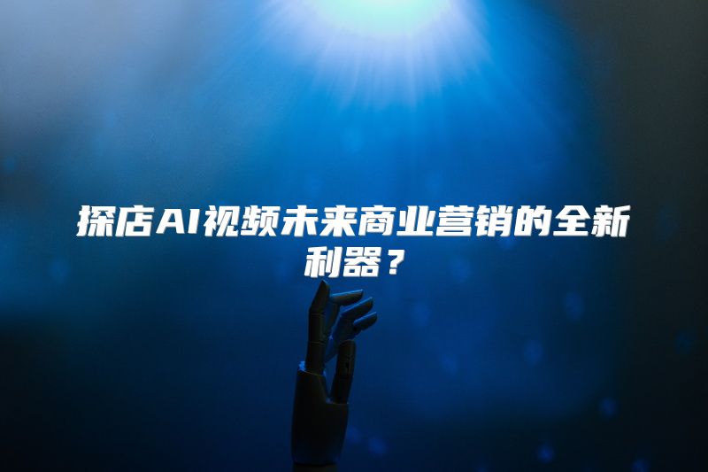 探店AI视频未来商业营销的全新利器？