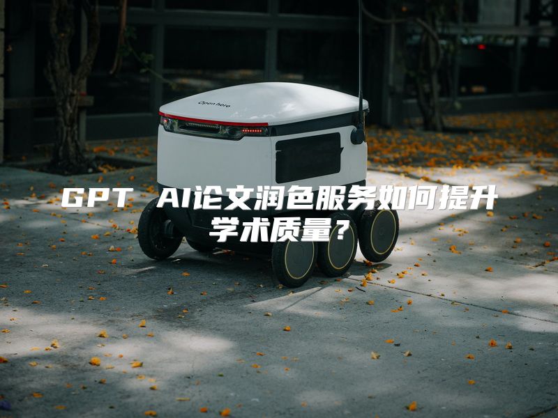 GPT AI论文润色服务如何提升学术质量？