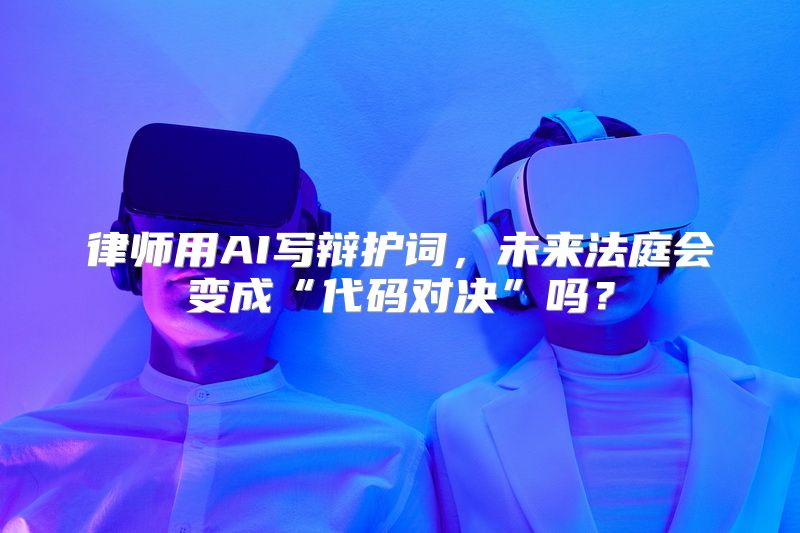 律师用AI写辩护词，未来法庭会变成“代码对决”吗？