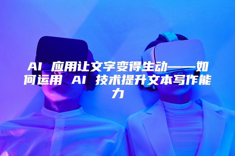 AI 应用让文字变得生动——如何运用 AI 技术提升文本写作能力