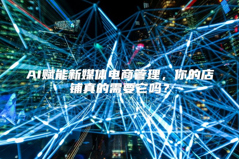 AI赋能新媒体电商管理，你的店铺真的需要它吗？
