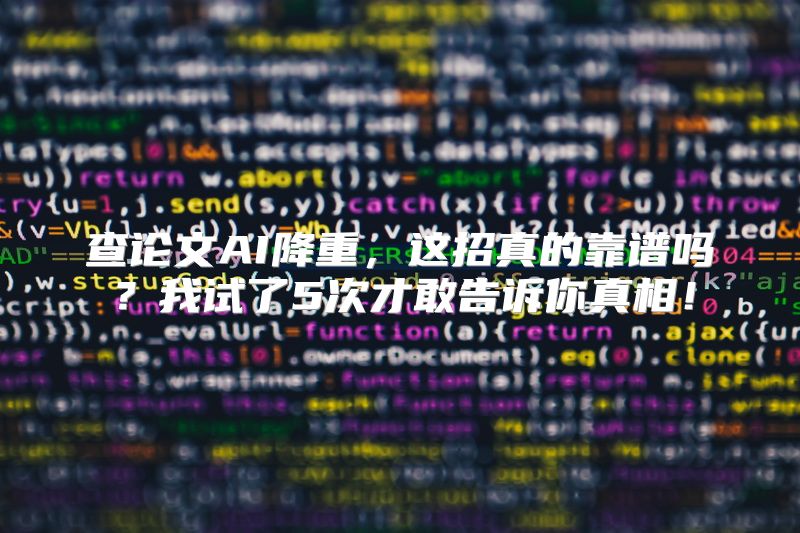 查论文AI降重，这招真的靠谱吗？我试了5次才敢告诉你真相！