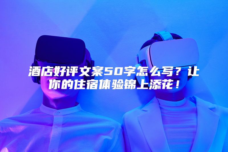 酒店好评文案50字怎么写？让你的住宿体验锦上添花！