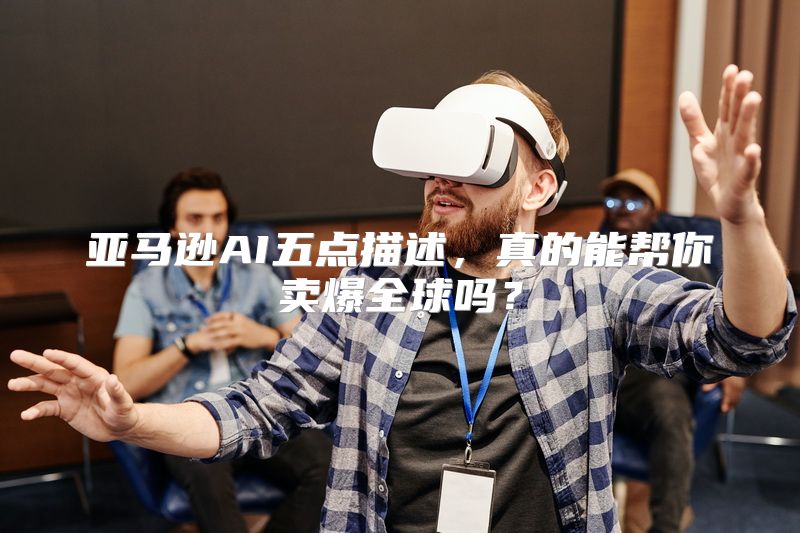 亚马逊AI五点描述，真的能帮你卖爆全球吗？