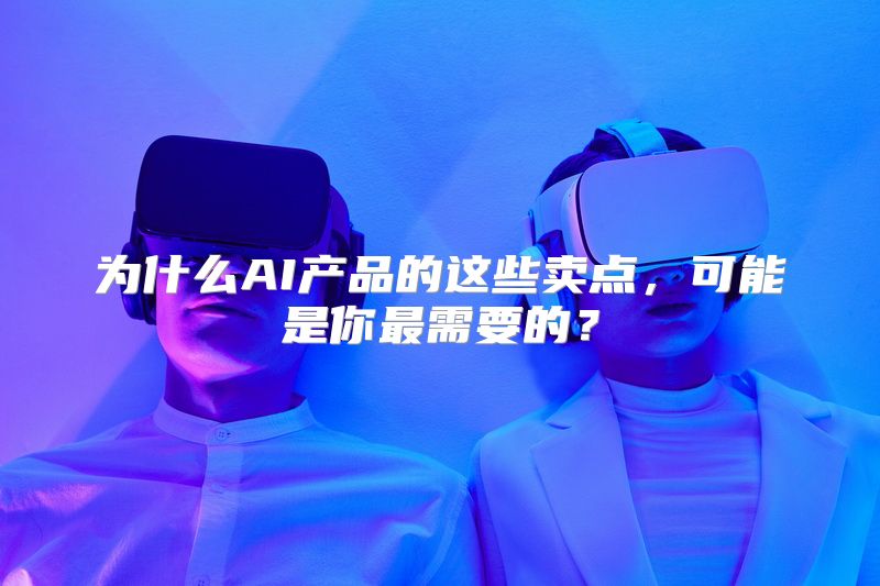 为什么AI产品的这些卖点，可能是你最需要的？