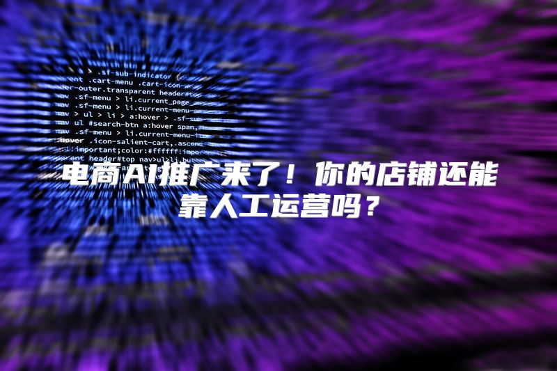电商AI推广来了！你的店铺还能靠人工运营吗？