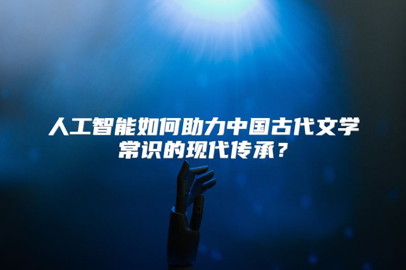 人工智能如何助力中国古代文学常识的现代传承？