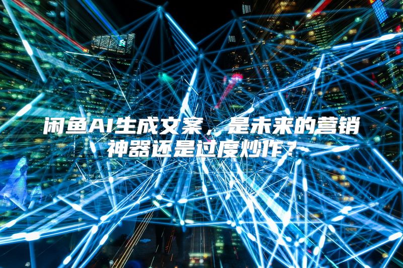 闲鱼AI生成文案，是未来的营销神器还是过度炒作？