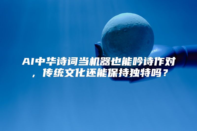 AI中华诗词当机器也能吟诗作对，传统文化还能保持独特吗？