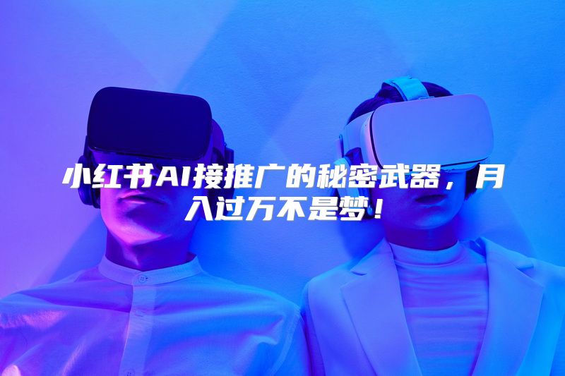 小红书AI接推广的秘密武器，月入过万不是梦！