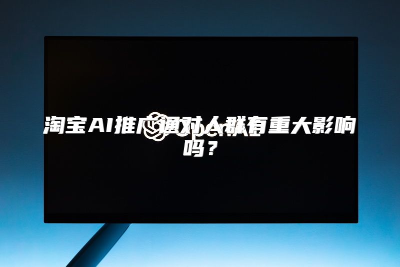 淘宝AI推广通对人群有重大影响吗？