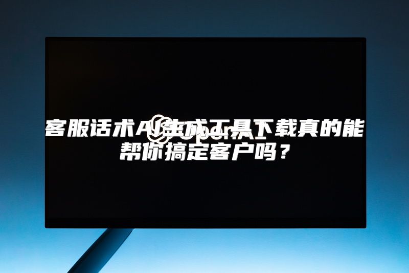 客服话术AI生成工具下载真的能帮你搞定客户吗？