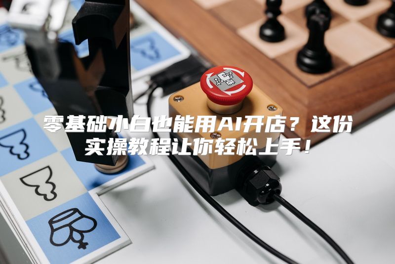 零基础小白也能用AI开店？这份实操教程让你轻松上手！