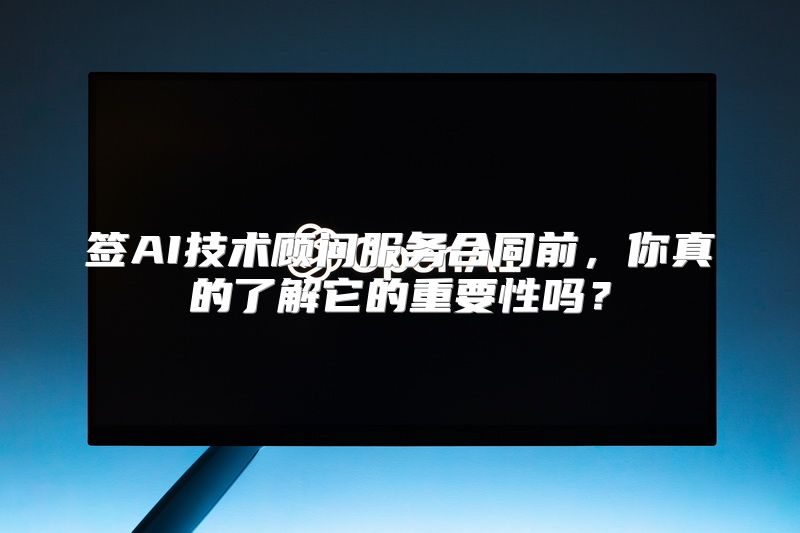 签AI技术顾问服务合同前，你真的了解它的重要性吗？