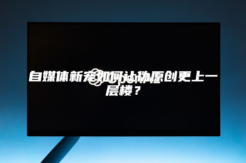 自媒体新宠如何让伪原创更上一层楼？