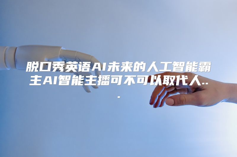 脱口秀英语AI未来的人工智能霸主AI智能主播可不可以取代人...
