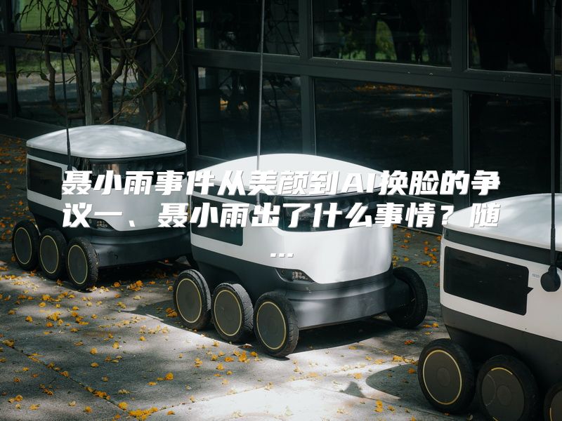 聂小雨事件从美颜到AI换脸的争议一、聂小雨出了什么事情？随...