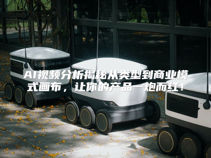 AI视频分析揭秘从类型到商业模式画布，让你的产品一炮而红！