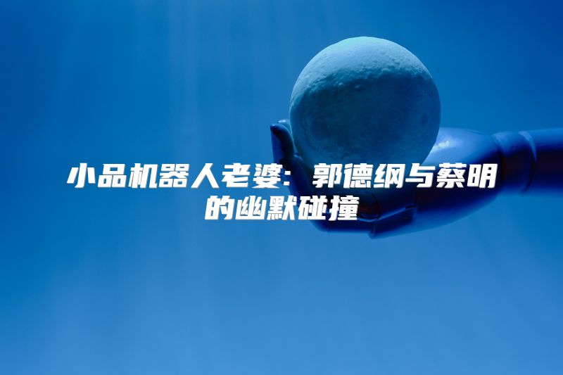 小品机器人老婆: 郭德纲与蔡明的幽默碰撞