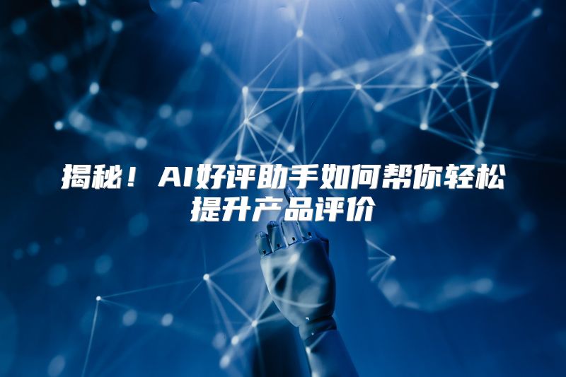 揭秘！AI好评助手如何帮你轻松提升产品评价