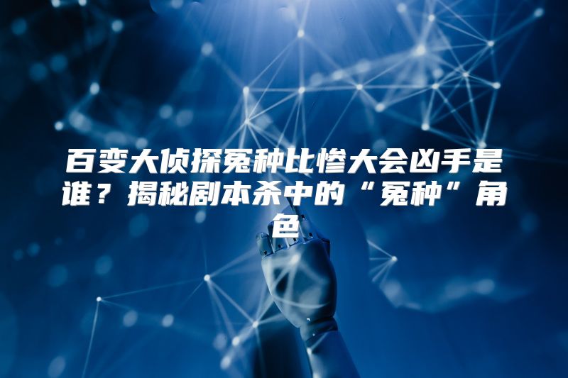 百变大侦探冤种比惨大会凶手是谁？揭秘剧本杀中的“冤种”角色