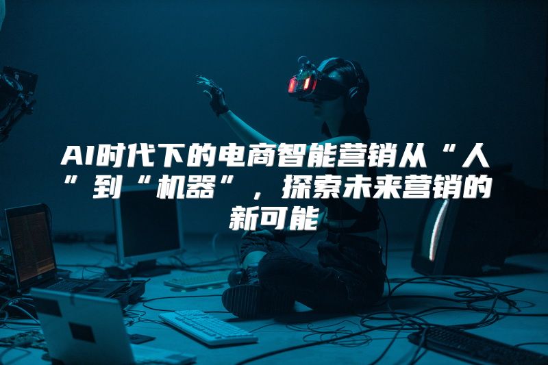 AI时代下的电商智能营销从“人”到“机器”，探索未来营销的新可能