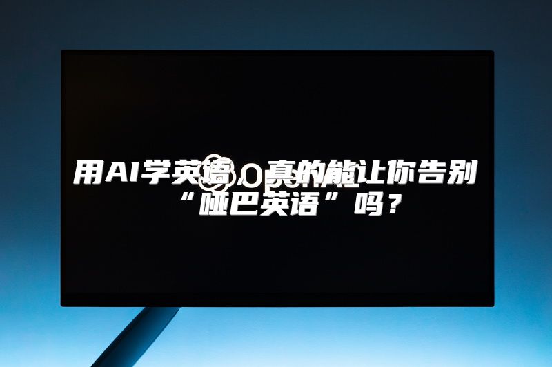 用AI学英语，真的能让你告别“哑巴英语”吗？