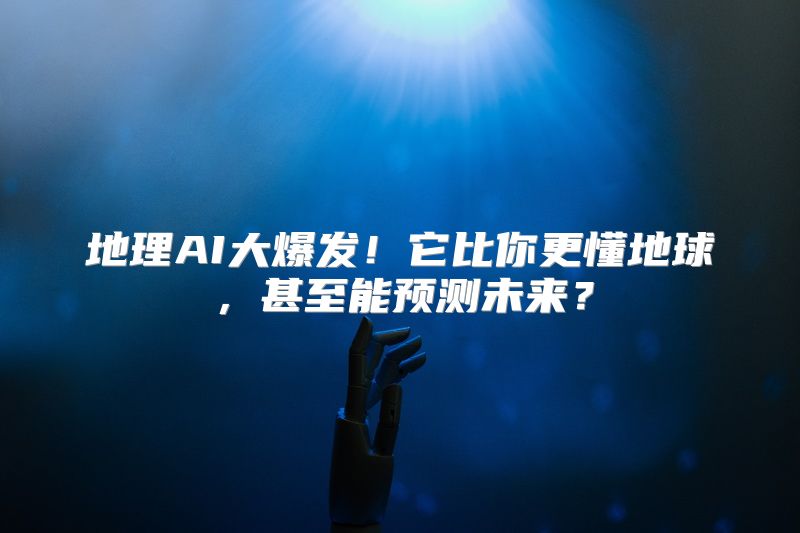 地理AI大爆发！它比你更懂地球，甚至能预测未来？
