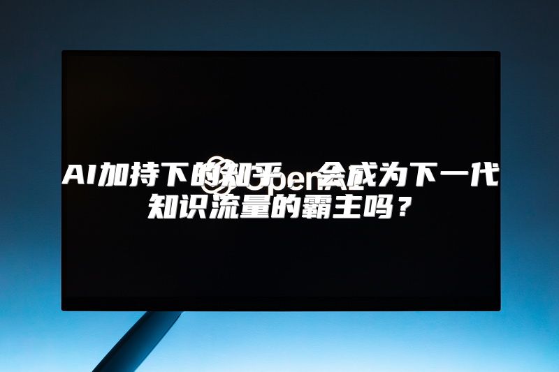 AI加持下的知乎，会成为下一代知识流量的霸主吗？