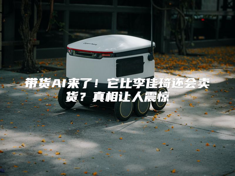 带货AI来了！它比李佳琦还会卖货？真相让人震惊
